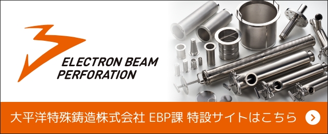 ELECTRON BEAM PERFORATION 大平洋特殊鋳造株式会社 EBP課 特設サイトはこちら